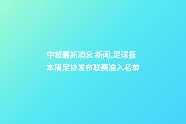中超最新消息 新闻,足球报本周足协发布联赛准入名单-第1张-观点-玄机派